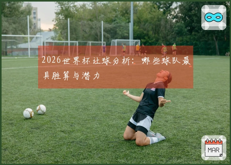 2026世界杯让球分析：哪些球队最具胜算与潜力