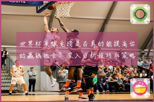 世界杯滚球竞猜是否真的能提高你的赢钱机会？深入分析技巧和策略