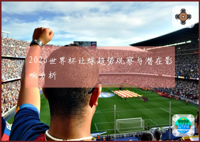 2026世界杯让球趋势观察与潜在影响分析
