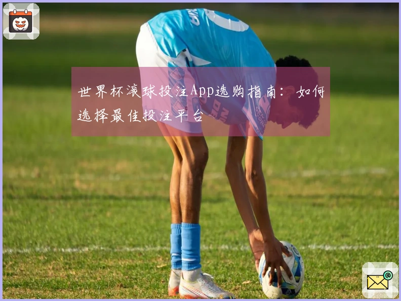世界杯滚球投注App选购指南：如何选择最佳投注平台