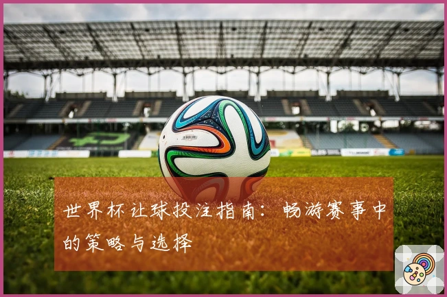 世界杯让球投注指南：畅游赛事中的策略与选择