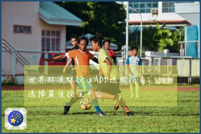世界杯滚球投注App选购指南：如何选择最佳投注平台