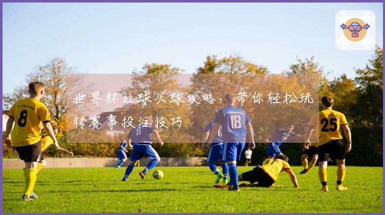 世界杯让球买球攻略，带你轻松玩转赛事投注技巧