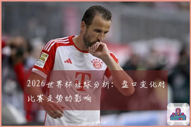 2026世界杯让球分析：盘口变化对比赛走势的影响