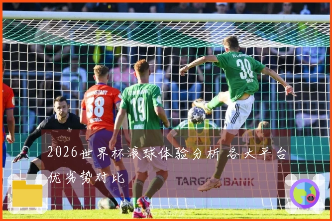 2026世界杯滚球体验分析 各大平台优劣势对比