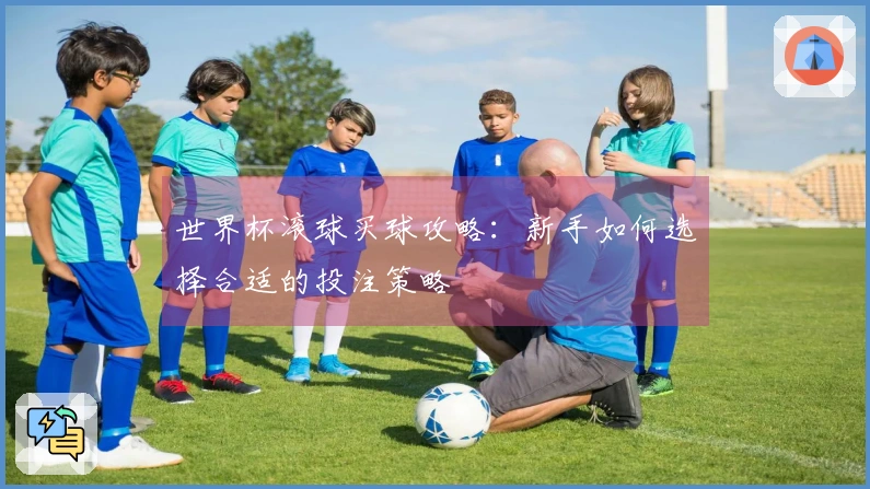 世界杯滚球买球攻略：新手如何选择合适的投注策略