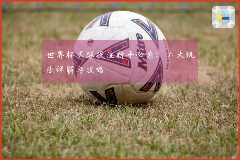 世界杯买球投注新手必看：六大玩法详解与攻略
