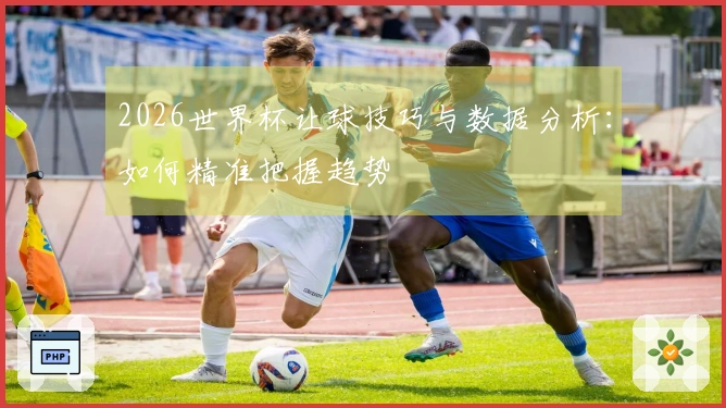 2026世界杯让球技巧与数据分析：如何精准把握趋势