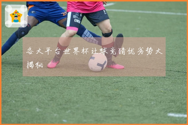 各大平台世界杯让球竞猜优劣势大揭秘
