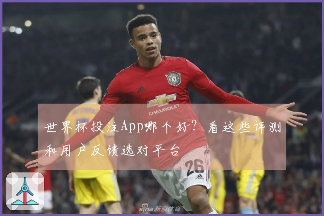 世界杯投注App哪个好？看这些评测和用户反馈选对平台
