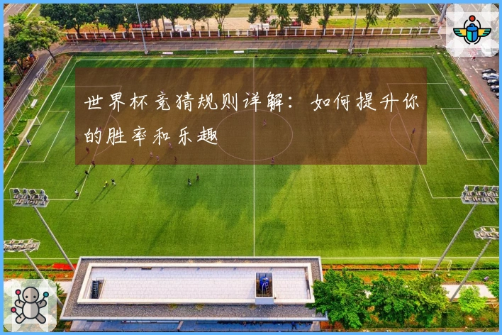 世界杯竞猜规则详解：如何提升你的胜率和乐趣