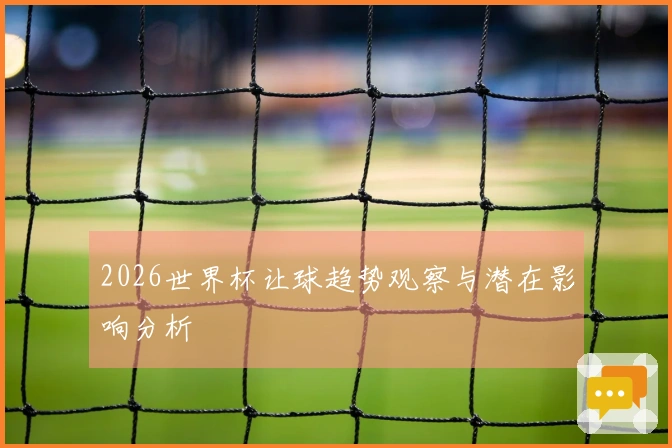 2026世界杯让球趋势观察与潜在影响分析