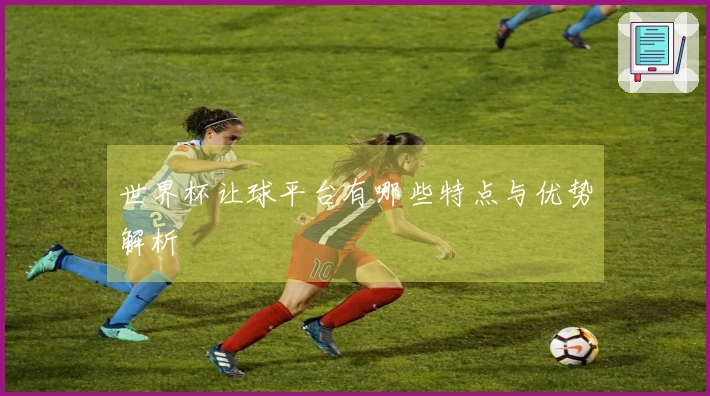 世界杯让球平台有哪些特点与优势解析