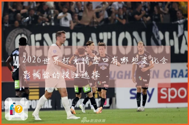 2026世界杯竞猜盘口有哪些变化会影响你的投注选择