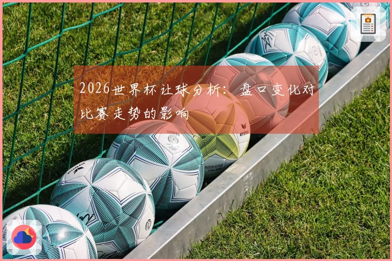 2026世界杯让球分析：盘口变化对比赛走势的影响