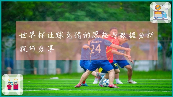 世界杯让球竞猜的思路与数据分析技巧分享