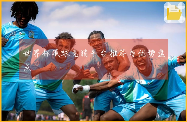 世界杯滚球竞猜平台推荐与优势盘点