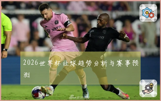 2026世界杯让球趋势分析与赛事预测