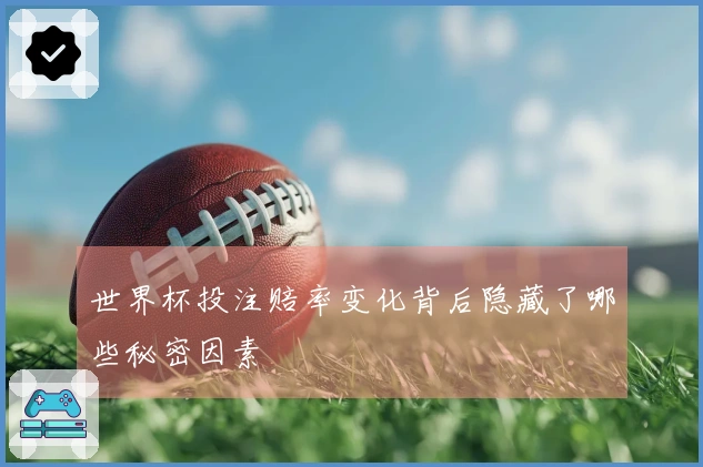 世界杯投注赔率变化背后隐藏了哪些秘密因素
