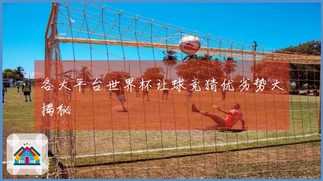 各大平台世界杯让球竞猜优劣势大揭秘