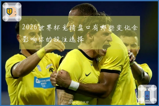 2026世界杯竞猜盘口有哪些变化会影响你的投注选择