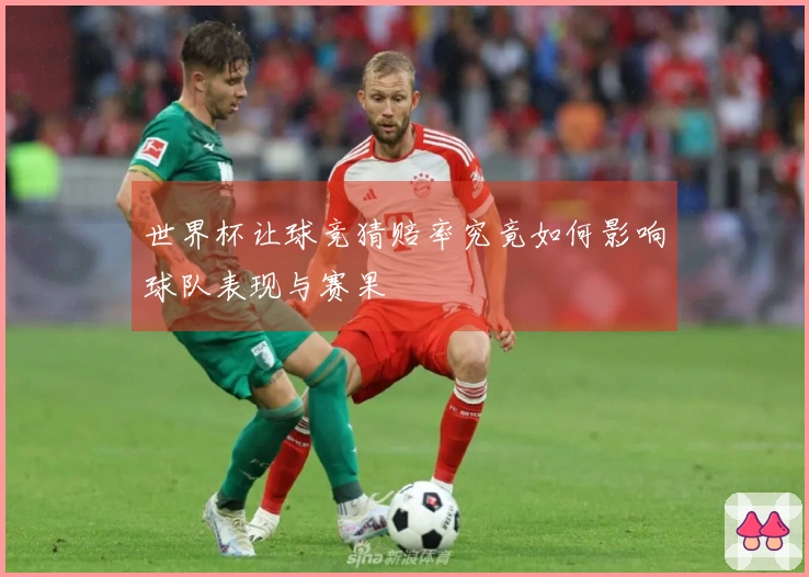 世界杯让球竞猜赔率究竟如何影响球队表现与赛果